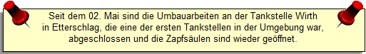 Seit dem 02. Mai sind die Umbauarbeiten an der Tankstelle Wirth
in Etterschlag, die eine der ersten Tankstellen in der Umgebung war,
abgeschlossen und die Zapfs�ulen sind wieder ge�ffnet.